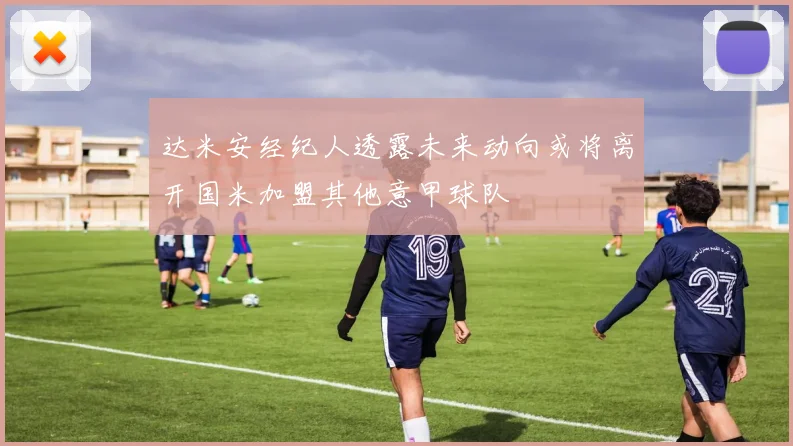 达米安经纪人透露未来动向或将离开国米加盟其他意甲球队
