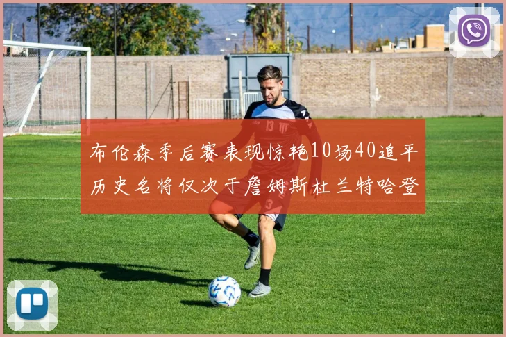 布伦森季后赛表现惊艳10场40追平历史名将仅次于詹姆斯杜兰特哈登