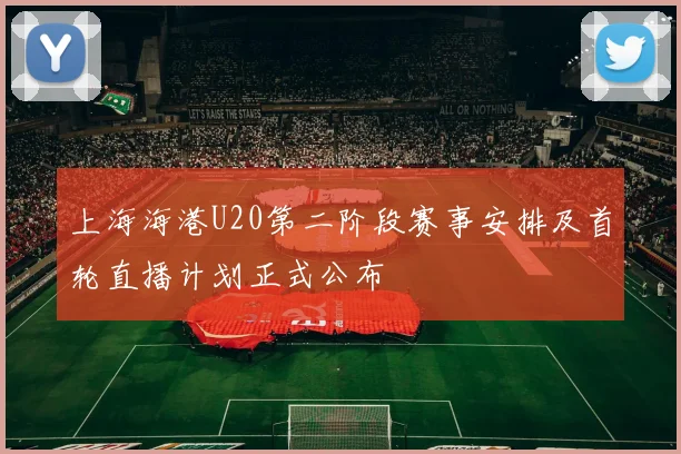 上海海港U20第二阶段赛事安排及首轮直播计划正式公布