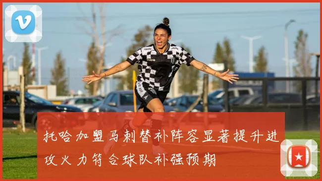 托哈加盟马刺替补阵容显著提升进攻火力符合球队补强预期