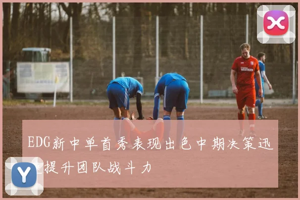 EDG新中单首秀表现出色中期决策迅速提升团队战斗力