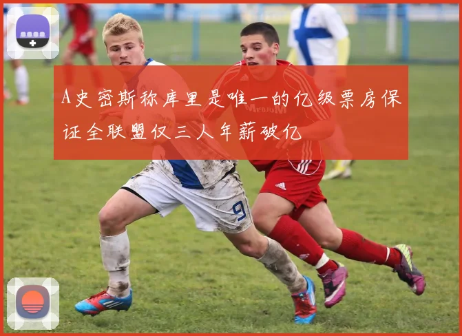A史密斯称库里是唯一的亿级票房保证全联盟仅三人年薪破亿