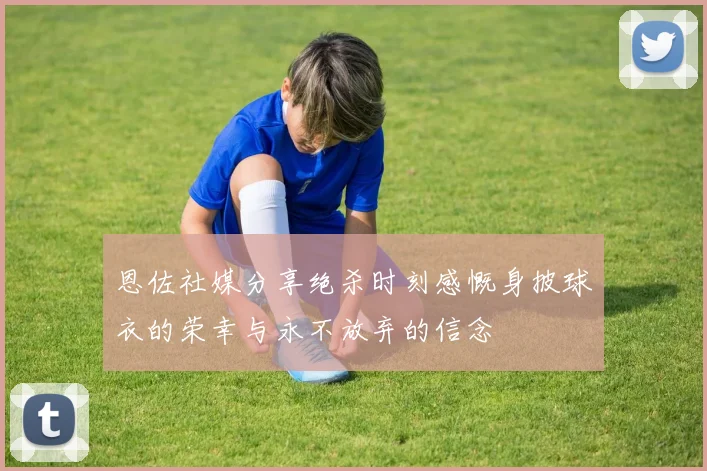恩佐社媒分享绝杀时刻感慨身披球衣的荣幸与永不放弃的信念