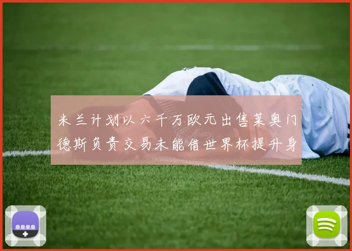 米兰计划以六千万欧元出售莱奥门德斯负责交易未能借世界杯提升身价