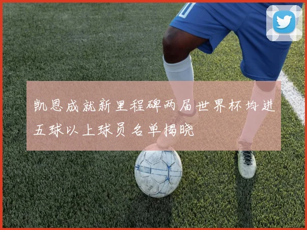 凯恩成就新里程碑两届世界杯均进五球以上球员名单揭晓