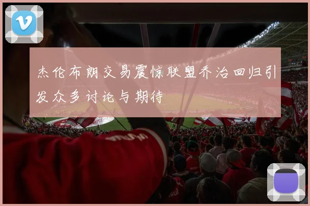 杰伦布朗交易震惊联盟乔治回归引发众多讨论与期待