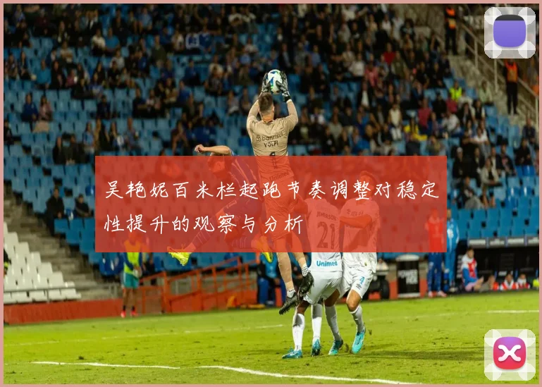 吴艳妮百米栏起跑节奏调整对稳定性提升的观察与分析