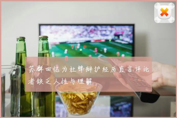 苏群回忆为杜锋辩护经历直言评论者缺乏人性与理解