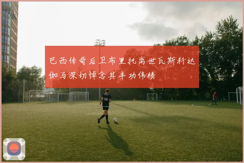 巴西传奇后卫布里托离世瓦斯科达伽马深切悼念其丰功伟绩