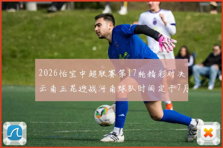 2026怡宝中超联赛第17轮精彩对决云南玉昆迎战河南球队时间定于7月3日晚上20点