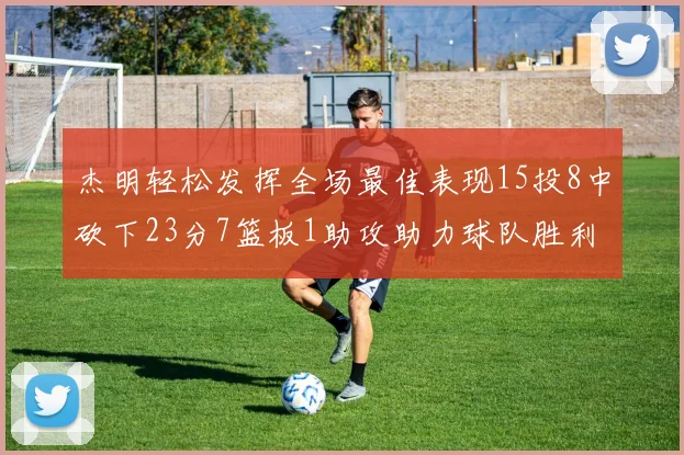 杰明轻松发挥全场最佳表现15投8中砍下23分7篮板1助攻助力球队胜利