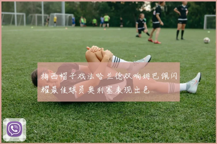 梅西帽子戏法哈兰德双响姆巴佩闪耀最佳球员奥利塞表现出色