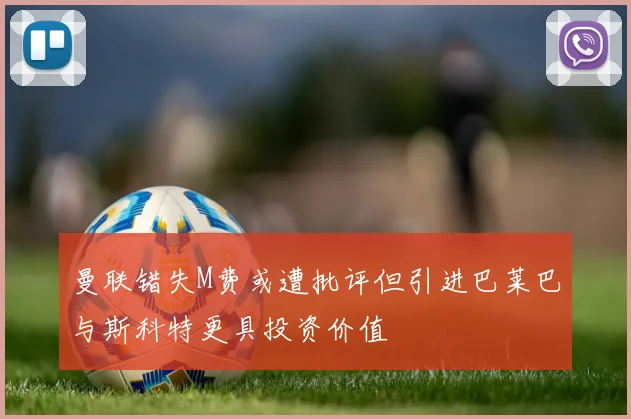 曼联错失M费或遭批评但引进巴莱巴与斯科特更具投资价值