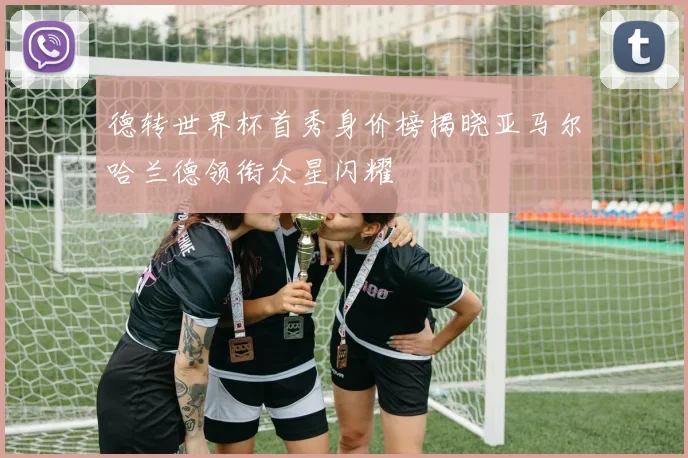 德转世界杯首秀身价榜揭晓亚马尔哈兰德领衔众星闪耀